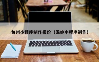 嵊州台州小程序制作报价（温岭小程序制作）
