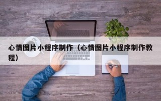 嵊州心情图片小程序制作（心情图片小程序制作教程）
