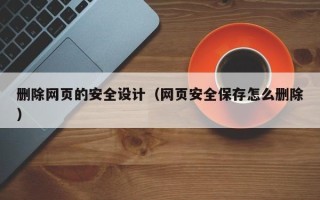 嵊州删除网页的安全设计（网页安全保存怎么删除）