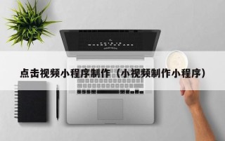 嵊州点击视频小程序制作（小视频制作小程序）