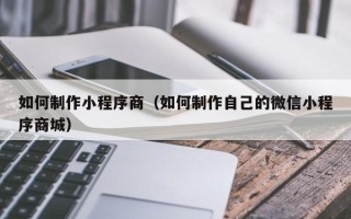 嵊州如何制作小程序商（如何制作自己的微信小程序商城）
